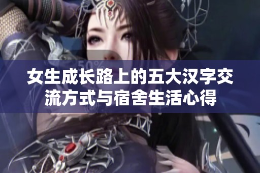 女生成长路上的五大汉字交流方式与宿舍生活心得