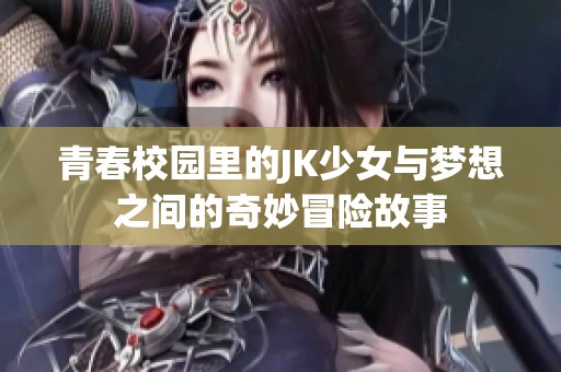 青春校园里的JK少女与梦想之间的奇妙冒险故事