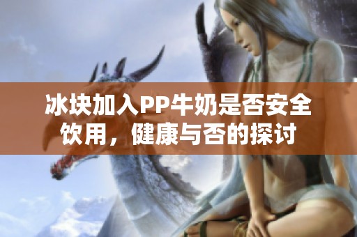 冰块加入PP牛奶是否安全饮用，健康与否的探讨