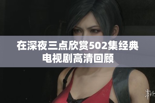 在深夜三点欣赏502集经典电视剧高清回顾
