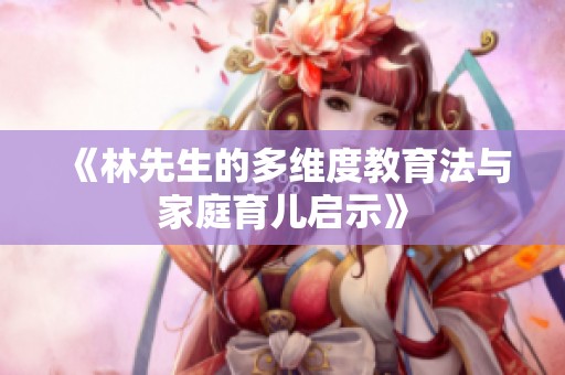 《林先生的多维度教育法与家庭育儿启示》