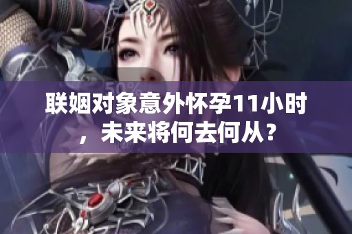 联姻对象意外怀孕11小时，未来将何去何从？