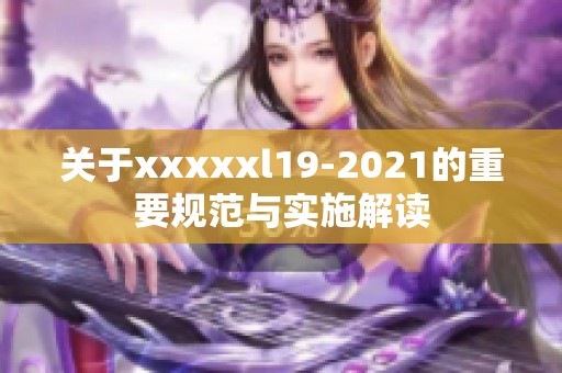 关于xxxxxl19-2021的重要规范与实施解读