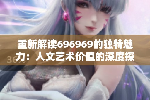 重新解读696969的独特魅力：人文艺术价值的深度探索