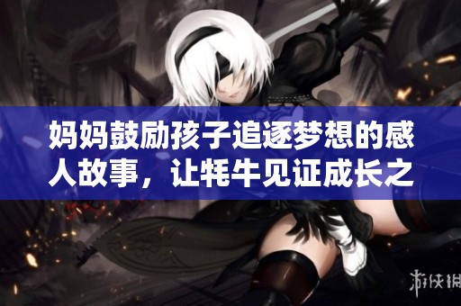 妈妈鼓励孩子追逐梦想的感人故事，让牦牛见证成长之路