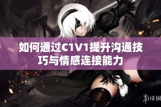 如何通过C1V1提升沟通技巧与情感连接能力
