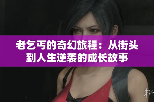 老乞丐的奇幻旅程：从街头到人生逆袭的成长故事