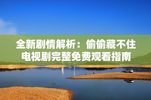 全新剧情解析：偷偷藏不住电视剧完整免费观看指南